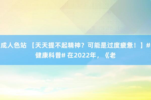 成人色站 【天天提不起精神？可能是过度疲惫！】#健康科普# 在2022年，《老