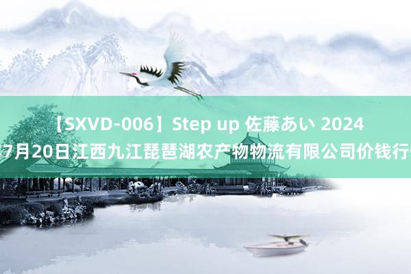 【SXVD-006】Step up 佐藤あい 2024年7月20日江西九江琵琶湖农产物物流有限公司价钱行情