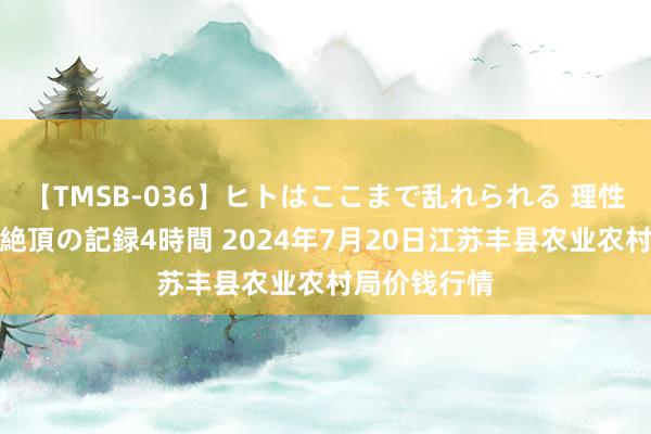 【TMSB-036】ヒトはここまで乱れられる 理性崩壊と豪快絶頂の記録4時間 2024年7月20日江苏丰县农业农村局价钱行情