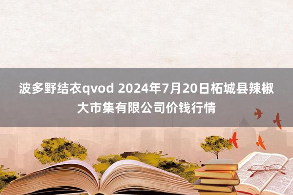 波多野结衣qvod 2024年7月20日柘城县辣椒大市集有限公司价钱行情