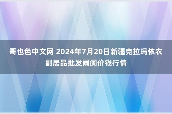 哥也色中文网 2024年7月20日新疆克拉玛依农副居品批发阛阓价钱行情