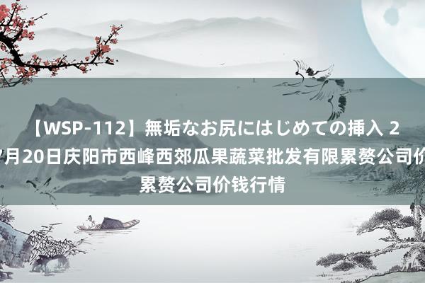 【WSP-112】無垢なお尻にはじめての挿入 2024年7月20日庆阳市西峰西郊瓜果蔬菜批发有限累赘公司价钱行情