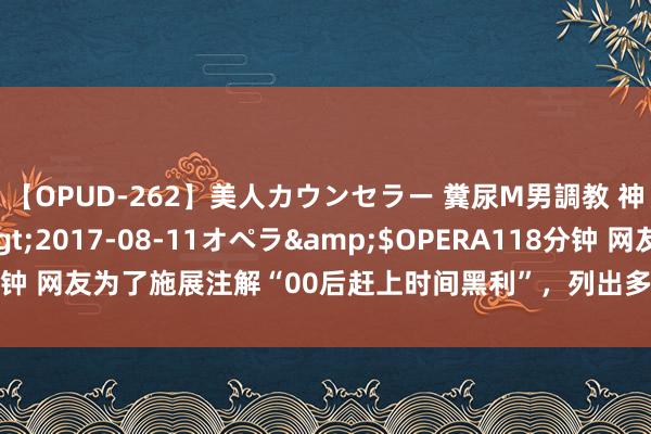 【OPUD-262】美人カウンセラー 糞尿M男調教 神崎まゆみ</a>2017-08-11オペラ&$OPERA118分钟 网友为了施展注解“00后赶上时间黑利”，列出多少字据！00后看破防了