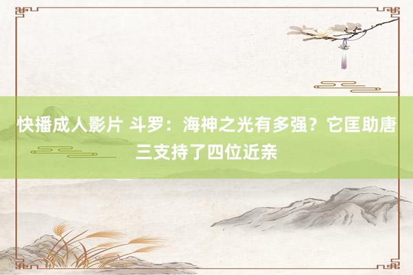 快播成人影片 斗罗：海神之光有多强？它匡助唐三支持了四位近亲