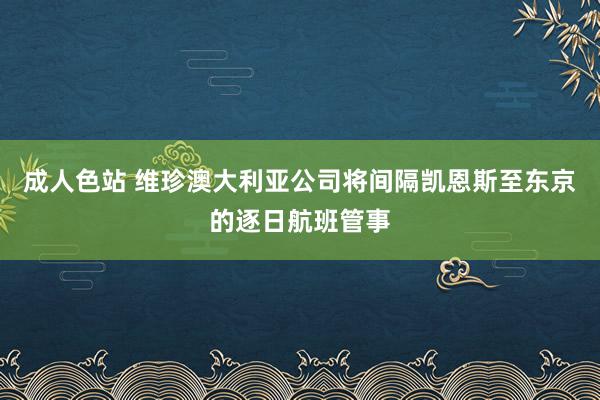 成人色站 维珍澳大利亚公司将间隔凯恩斯至东京的逐日航班管事