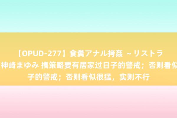 【OPUD-277】食糞アナル拷姦 ～リストラ社員の糞拷問～ 神崎まゆみ 搞策略要有居家过日子的警戒；否则看似很猛，实则不行