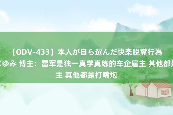 【ODV-433】本人が自ら選んだ快楽脱糞行為 1 神崎まゆみ 博主：雷军是独一真学真练的车企雇主 其他都是打嘴炮