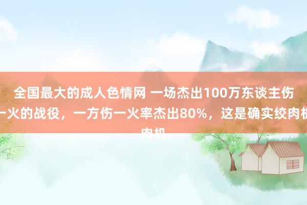 全国最大的成人色情网 一场杰出100万东谈主伤一火的战役，一方伤一火率杰出80%，这是确实绞肉机