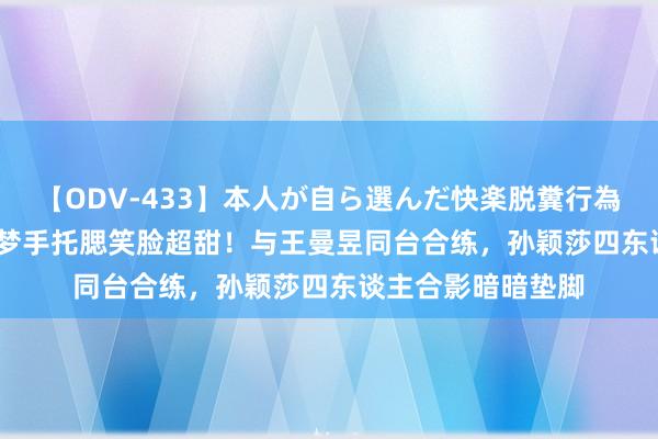 【ODV-433】本人が自ら選んだ快楽脱糞行為 1 神崎まゆみ 陈梦手托腮笑脸超甜！与王曼昱同台合练，孙颖莎四东谈主合影暗暗垫脚