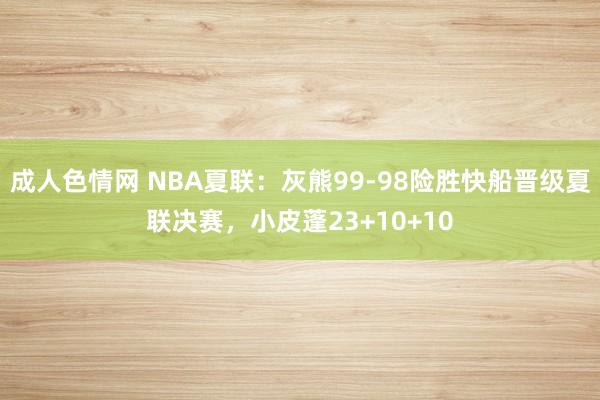 成人色情网 NBA夏联：灰熊99-98险胜快船晋级夏联决赛，小皮蓬23+10+10