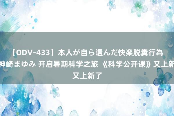 【ODV-433】本人が自ら選んだ快楽脱糞行為 1 神崎まゆみ 开启暑期科学之旅 《科学公开课》又上新了