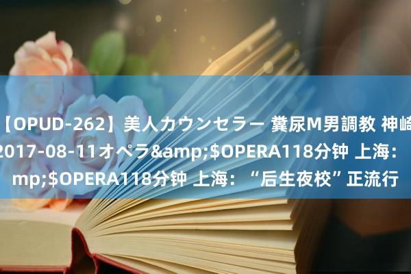 【OPUD-262】美人カウンセラー 糞尿M男調教 神崎まゆみ</a>2017-08-11オペラ&$OPERA118分钟 上海：“后生夜校”正流行