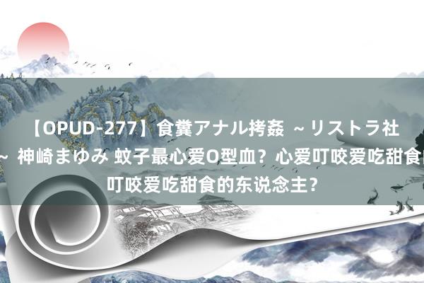 【OPUD-277】食糞アナル拷姦 ～リストラ社員の糞拷問～ 神崎まゆみ 蚊子最心爱O型血？心爱叮咬爱吃甜食的东说念主？