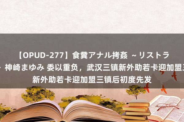 【OPUD-277】食糞アナル拷姦 ～リストラ社員の糞拷問～ 神崎まゆみ 委以重负，武汉三镇新外助若卡迎加盟三镇后初度先发