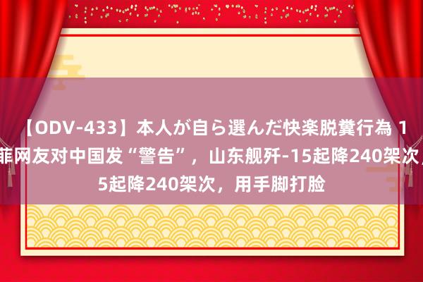 【ODV-433】本人が自ら選んだ快楽脱糞行為 1 神崎まゆみ 菲网友对中国发“警告”，山东舰歼-15起降240架次，用手脚打脸