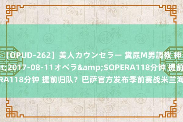 【OPUD-262】美人カウンセラー 糞尿M男調教 神崎まゆみ</a>2017-08-11オペラ&$OPERA118分钟 提前归队？巴萨官方发布季前赛战米兰海报：孔德出镜