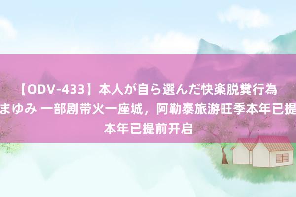 【ODV-433】本人が自ら選んだ快楽脱糞行為 1 神崎まゆみ 一部剧带火一座城，阿勒泰旅游旺季本年已提前开启