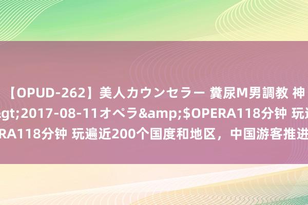 【OPUD-262】美人カウンセラー 糞尿M男調教 神崎まゆみ</a>2017-08-11オペラ&$OPERA118分钟 玩遍近200个国度和地区，中国游客推进环球旅业复苏