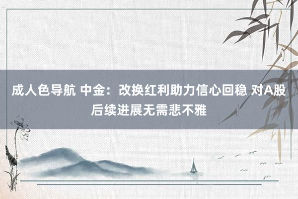 成人色导航 中金：改换红利助力信心回稳 对A股后续进展无需悲不雅