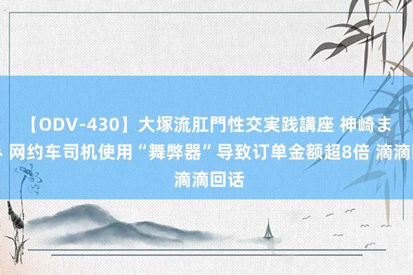 【ODV-430】大塚流肛門性交実践講座 神崎まゆみ 网约车司机使用“舞弊器”导致订单金额超8倍 滴滴回话