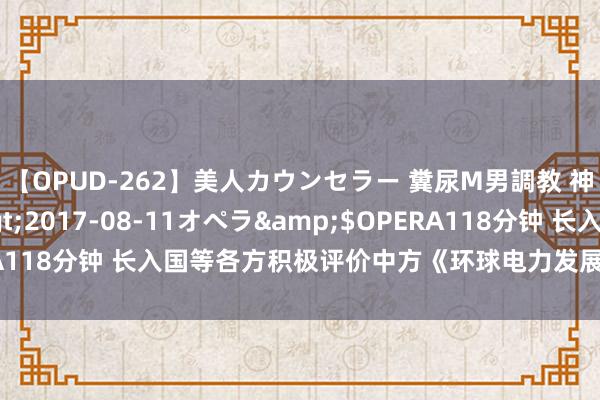 【OPUD-262】美人カウンセラー 糞尿M男調教 神崎まゆみ</a>2017-08-11オペラ&$OPERA118分钟 长入国等各方积极评价中方《环球电力发展指数推测》敷陈