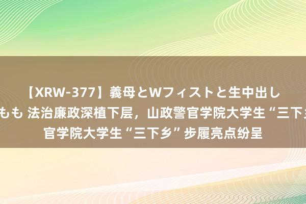 【XRW-377】義母とWフィストと生中出し 神崎まゆみ 桃宮もも 法治廉政深植下层，山政警官学院大学生“三下乡”步履亮点纷呈