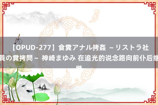 【OPUD-277】食糞アナル拷姦 ～リストラ社員の糞拷問～ 神崎まゆみ 在追光的说念路向前仆后继