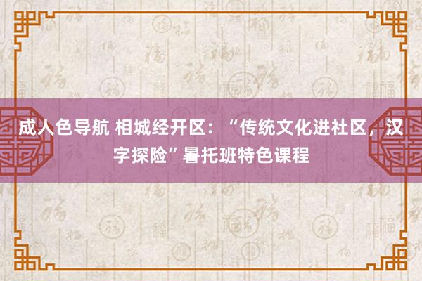 成人色导航 相城经开区：“传统文化进社区，汉字探险”暑托班特色课程