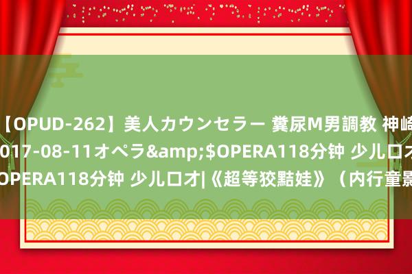 【OPUD-262】美人カウンセラー 糞尿M男調教 神崎まゆみ</a>2017-08-11オペラ&$OPERA118分钟 少儿口才|《超等狡黠娃》（内行童影示范）