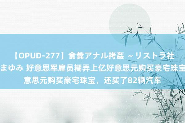 【OPUD-277】食糞アナル拷姦 ～リストラ社員の糞拷問～ 神崎まゆみ 好意思军雇员糊弄上亿好意思元购买豪宅珠宝，还买了82辆汽车