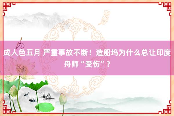 成人色五月 严重事故不断！造船坞为什么总让印度舟师“受伤”？