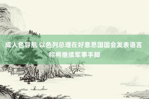 成人色导航 以色列总理在好意思国国会发表语言 称将继续军事手脚