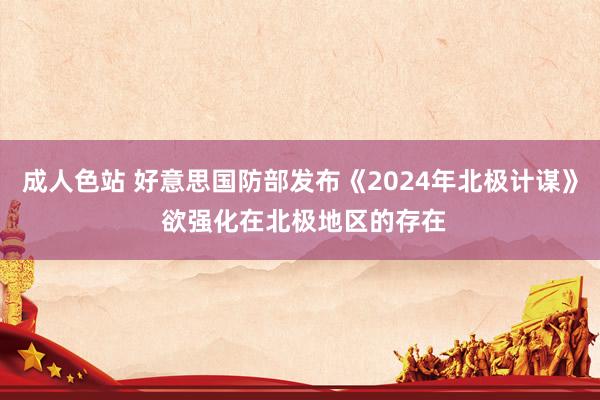 成人色站 好意思国防部发布《2024年北极计谋》 欲强化在北极地区的存在