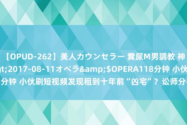 【OPUD-262】美人カウンセラー 糞尿M男調教 神崎まゆみ</a>2017-08-11オペラ&$OPERA118分钟 小伙刷短视频发现租到十年前“凶宅”？讼师分析_大皖新闻 | 安徽网