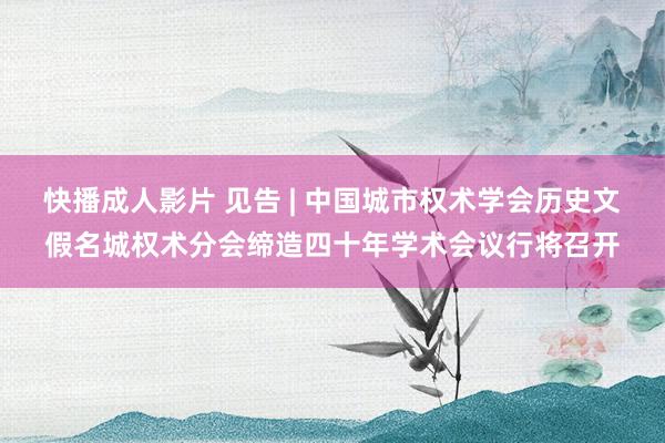 快播成人影片 见告 | 中国城市权术学会历史文假名城权术分会缔造四十年学术会议行将召开