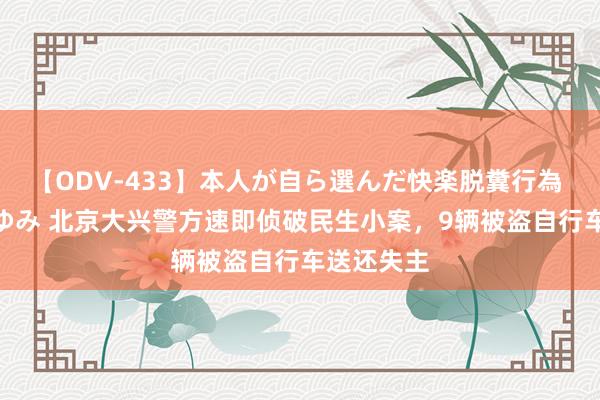 【ODV-433】本人が自ら選んだ快楽脱糞行為 1 神崎まゆみ 北京大兴警方速即侦破民生小案，9辆被盗自行车送还失主