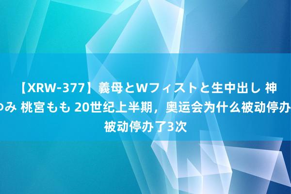 【XRW-377】義母とWフィストと生中出し 神崎まゆみ 桃宮もも 20世纪上半期，奥运会为什么被动停办了3次