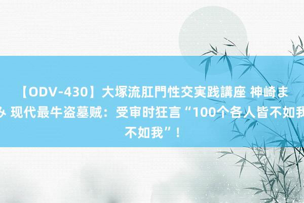 【ODV-430】大塚流肛門性交実践講座 神崎まゆみ 现代最牛盗墓贼：受审时狂言“100个各人皆不如我”！