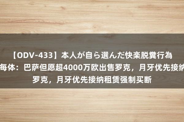 【ODV-433】本人が自ら選んだ快楽脱糞行為 1 神崎まゆみ 每体：巴萨但愿超4000万欧出售罗克，月牙优先接纳租赁强制买断