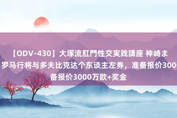 【ODV-430】大塚流肛門性交実践講座 神崎まゆみ 迪马：罗马行将与多夫比克达个东谈主左券，准备报价3000万欧+奖金