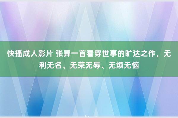 快播成人影片 张昪一首看穿世事的旷达之作，无利无名、无荣无辱、无烦无恼