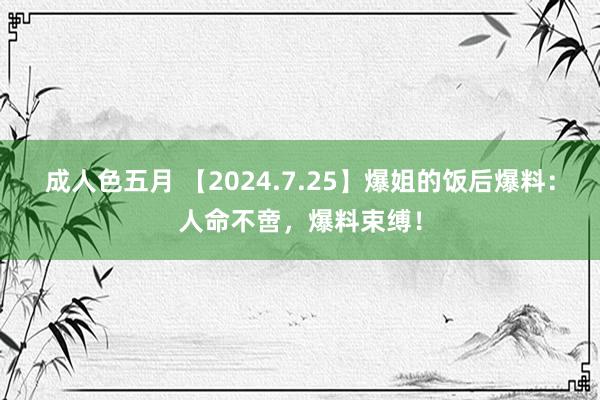 成人色五月 【2024.7.25】爆姐的饭后爆料：人命不啻，爆料束缚！