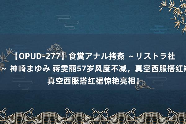 【OPUD-277】食糞アナル拷姦 ～リストラ社員の糞拷問～ 神崎まゆみ 蒋雯丽57岁风度不减，真空西服搭红裙惊艳亮相！