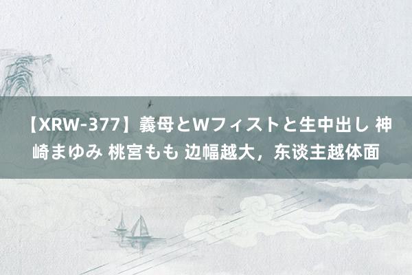 【XRW-377】義母とWフィストと生中出し 神崎まゆみ 桃宮もも 边幅越大，东谈主越体面