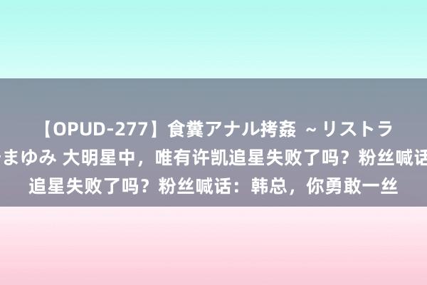 【OPUD-277】食糞アナル拷姦 ～リストラ社員の糞拷問～ 神崎まゆみ 大明星中，唯有许凯追星失败了吗？粉丝喊话：韩总，你勇敢一丝