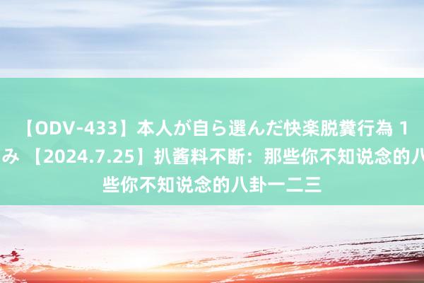 【ODV-433】本人が自ら選んだ快楽脱糞行為 1 神崎まゆみ 【2024.7.25】扒酱料不断：那些你不知说念的八卦一二三