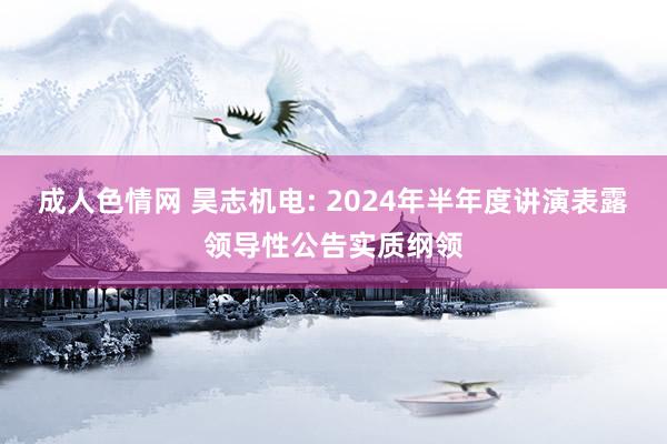 成人色情网 昊志机电: 2024年半年度讲演表露领导性公告实质纲领