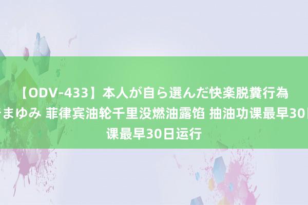 【ODV-433】本人が自ら選んだ快楽脱糞行為 1 神崎まゆみ 菲律宾油轮千里没燃油露馅 抽油功课最早30日运行