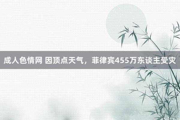 成人色情网 因顶点天气，菲律宾455万东谈主受灾