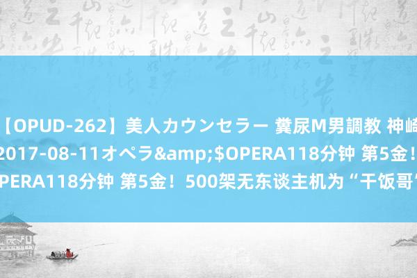 【OPUD-262】美人カウンセラー 糞尿M男調教 神崎まゆみ</a>2017-08-11オペラ&$OPERA118分钟 第5金！500架无东谈主机为“干饭哥”送道贺